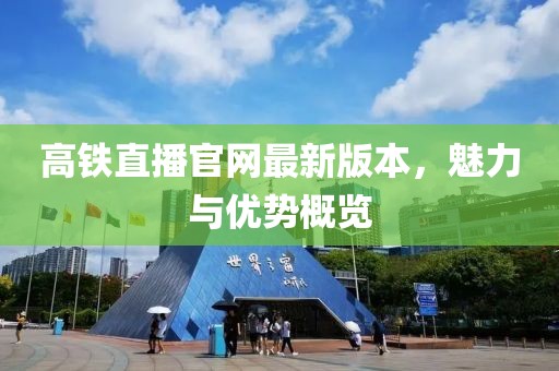 高鐵直播官網(wǎng)最新版本，魅力與優(yōu)勢概覽
