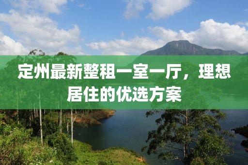 定州最新整租一室一廳，理想居住的優(yōu)選方案