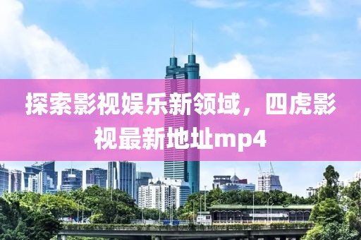 探索影視娛樂新領(lǐng)域，四虎影視最新地址mp4