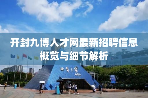 開封九博人才網(wǎng)最新招聘信息概覽與細(xì)節(jié)解析