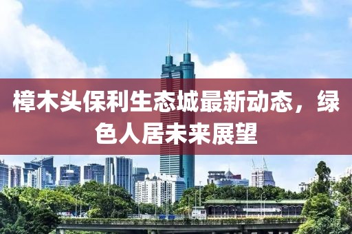 樟木頭保利生態(tài)城最新動態(tài)，綠色人居未來展望