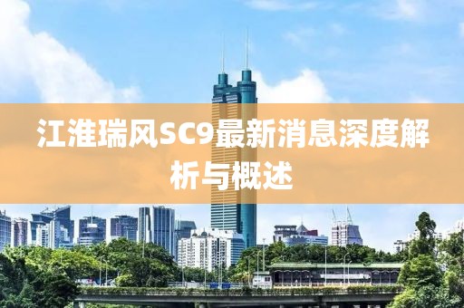 江淮瑞風(fēng)SC9最新消息深度解析與概述