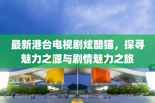最新港臺(tái)電視劇炫酷貓，探尋魅力之源與劇情魅力之旅