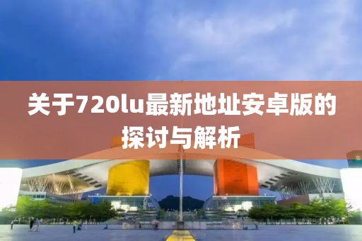 關(guān)于720lu最新地址安卓版的探討與解析