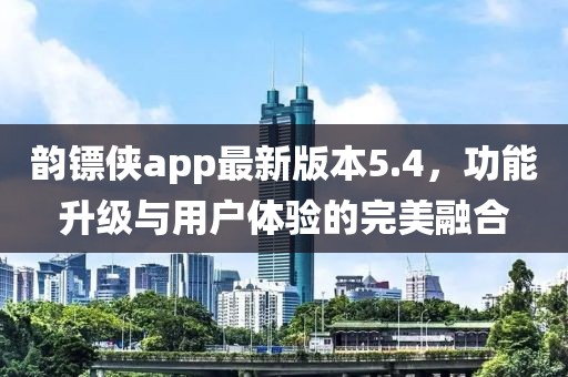 韻鏢俠app最新版本5.4，功能升級(jí)與用戶體驗(yàn)的完美融合