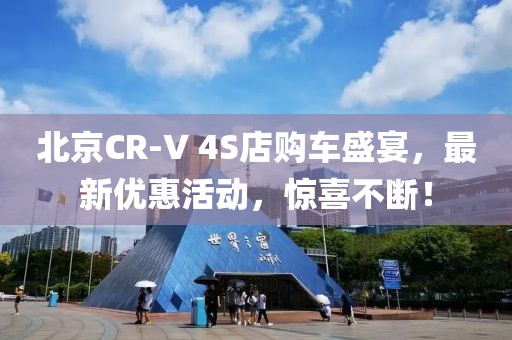 北京CR-V 4S店購車盛宴，最新優(yōu)惠活動，驚喜不斷！