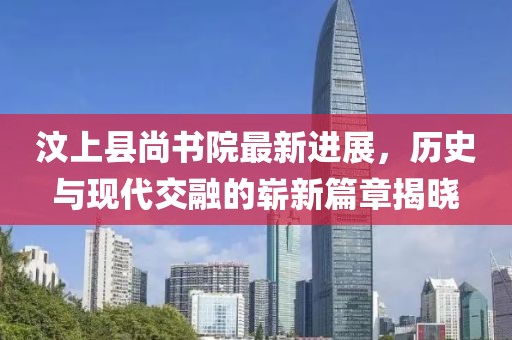 汶上縣尚書院最新進展，歷史與現(xiàn)代交融的嶄新篇章揭曉