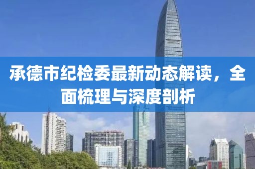 承德市紀(jì)檢委最新動態(tài)解讀，全面梳理與深度剖析