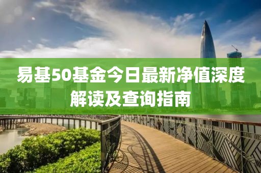 易基50基金今日最新凈值深度解讀及查詢指南