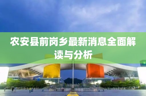 農(nóng)安縣前崗鄉(xiāng)最新消息全面解讀與分析