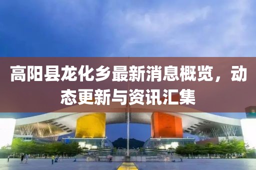 高陽縣龍化鄉(xiāng)最新消息概覽，動態(tài)更新與資訊匯集