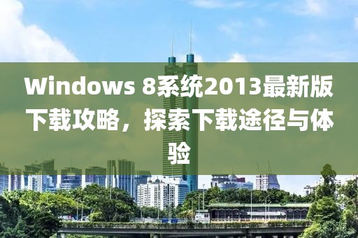 Windows 8系統(tǒng)2013最新版下載攻略，探索下載途徑與體驗(yàn)