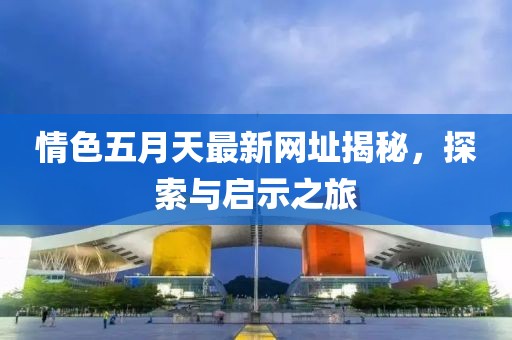 情色五月天最新網(wǎng)址揭秘，探索與啟示之旅