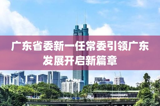 廣東省委新一任常委引領廣東發(fā)展開啟新篇章