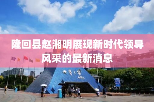 隆回縣趙湘明展現(xiàn)新時代領(lǐng)導(dǎo)風(fēng)采的最新消息