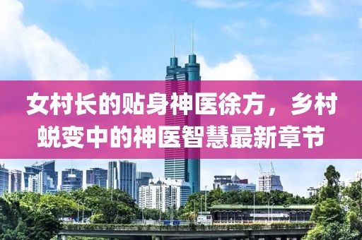 女村長的貼身神醫(yī)徐方，鄉(xiāng)村蛻變中的神醫(yī)智慧最新章節(jié)