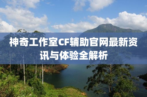 神奇工作室CF輔助官網(wǎng)最新資訊與體驗(yàn)全解析