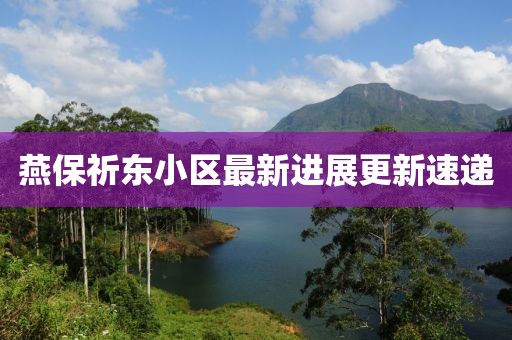 燕保祈東小區(qū)最新進(jìn)展更新速遞