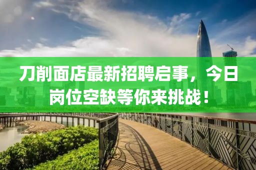 刀削面店最新招聘啟事，今日崗位空缺等你來挑戰(zhàn)！