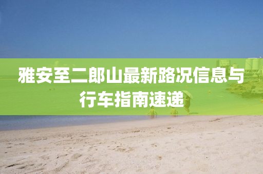 雅安至二郎山最新路況信息與行車指南速遞