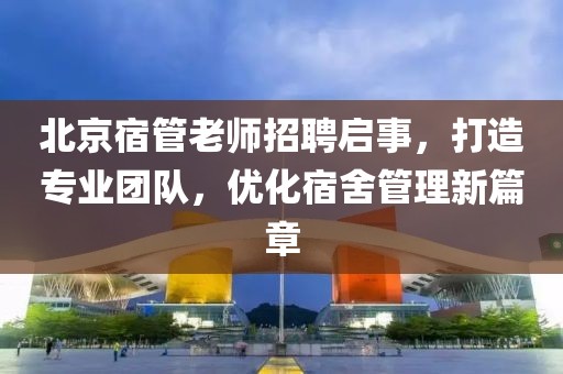 北京宿管老師招聘啟事，打造專業(yè)團(tuán)隊(duì)，優(yōu)化宿舍管理新篇章