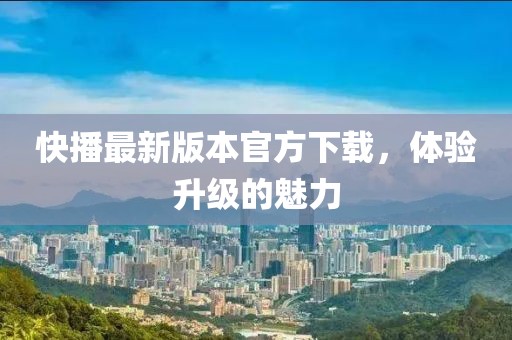 快播最新版本官方下載，體驗(yàn)升級(jí)的魅力