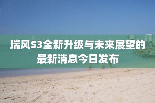 瑞風(fēng)S3全新升級(jí)與未來(lái)展望的最新消息今日發(fā)布