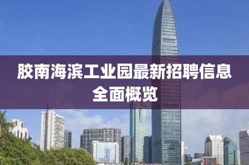 膠南海濱工業(yè)園最新招聘信息全面概覽