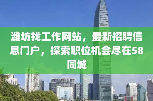 濰坊找工作網(wǎng)站，最新招聘信息門(mén)戶(hù)，探索職位機(jī)會(huì)盡在58同城