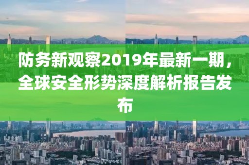 防務(wù)新觀察2019年最新一期，全球安全形勢深度解析報告發(fā)布