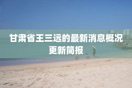 甘肅省王三遠(yuǎn)的最新消息概況更新簡(jiǎn)報(bào)