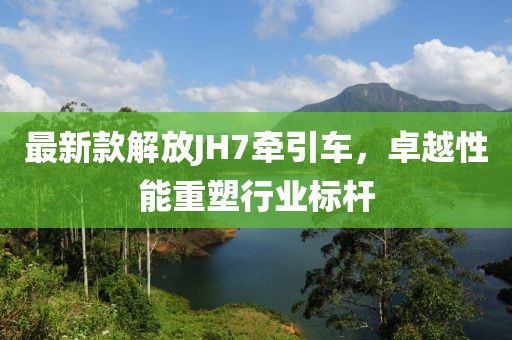 最新款解放JH7牽引車(chē)，卓越性能重塑行業(yè)標(biāo)桿