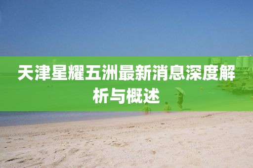 天津星耀五洲最新消息深度解析與概述