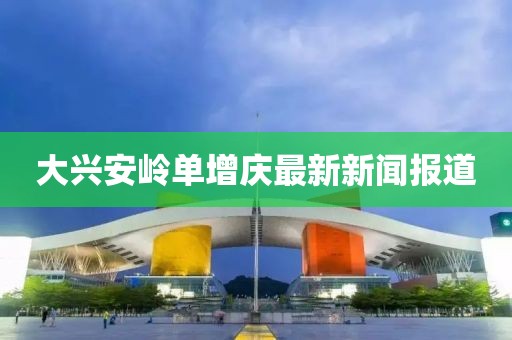 大興安嶺單增慶最新新聞報道