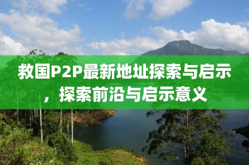 救國P2P最新地址探索與啟示，探索前沿與啟示意義