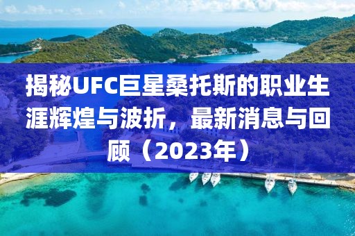 揭秘UFC巨星桑托斯的職業(yè)生涯輝煌與波折，最新消息與回顧（2023年）