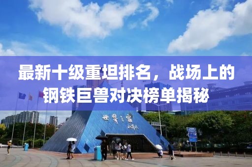 最新十級(jí)重坦排名，戰(zhàn)場(chǎng)上的鋼鐵巨獸對(duì)決榜單揭秘