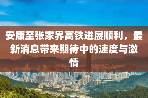 安康至張家界高鐵進(jìn)展順利，最新消息帶來(lái)期待中的速度與激情