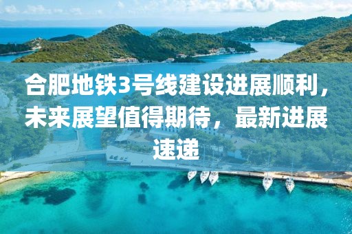 合肥地鐵3號(hào)線建設(shè)進(jìn)展順利，未來(lái)展望值得期待，最新進(jìn)展速遞