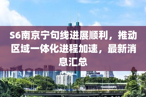 S6南京寧句線進(jìn)展順利，推動(dòng)區(qū)域一體化進(jìn)程加速，最新消息匯總