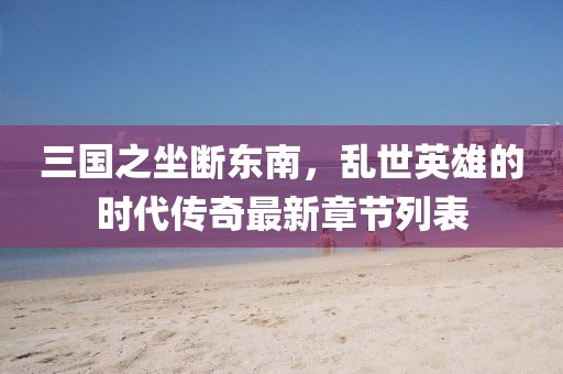 三國(guó)之坐斷東南，亂世英雄的時(shí)代傳奇最新章節(jié)列表