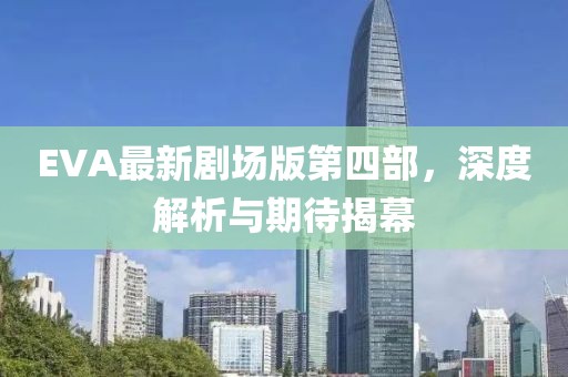 EVA最新劇場(chǎng)版第四部，深度解析與期待揭幕