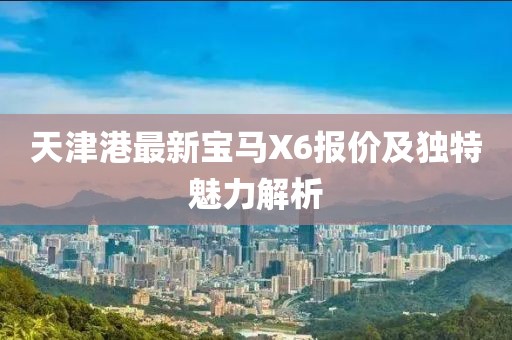 天津港最新寶馬X6報價及獨特魅力解析