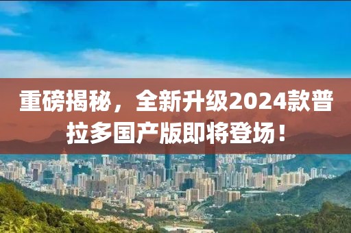 重磅揭秘，全新升級2024款普拉多國產(chǎn)版即將登場！