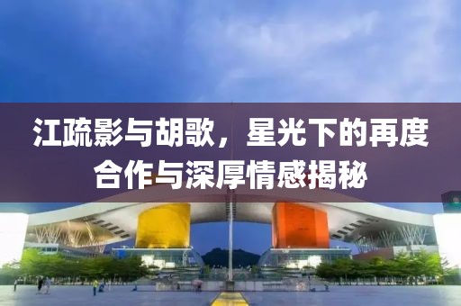 江疏影與胡歌，星光下的再度合作與深厚情感揭秘