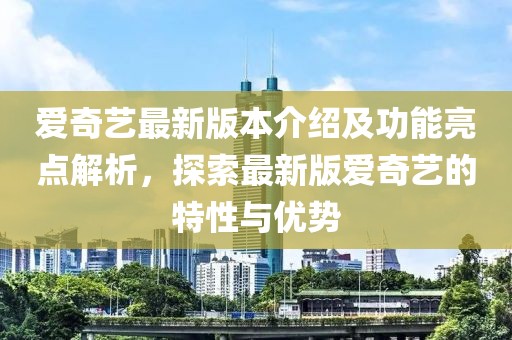 愛奇藝最新版本介紹及功能亮點解析，探索最新版愛奇藝的特性與優(yōu)勢