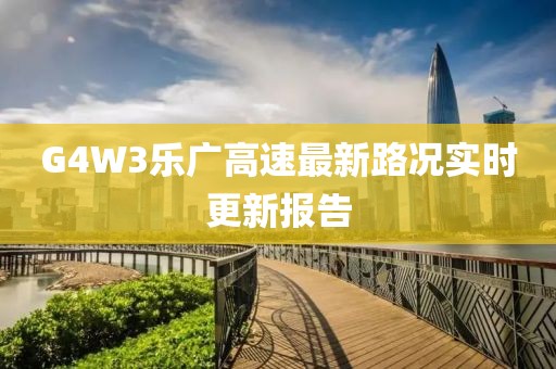G4W3樂廣高速最新路況實時更新報告