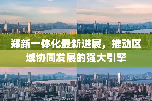 鄭新一體化最新進(jìn)展，推動(dòng)區(qū)域協(xié)同發(fā)展的強(qiáng)大引擎