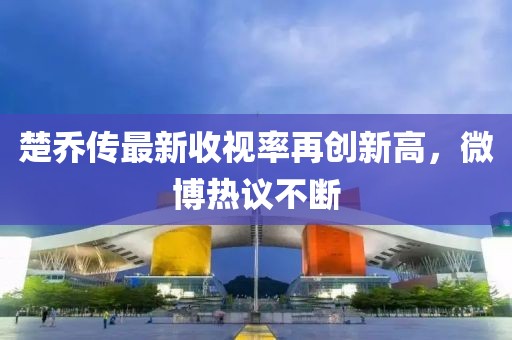 楚喬傳最新收視率再創(chuàng)新高，微博熱議不斷