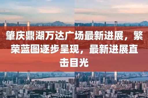 肇慶鼎湖萬達廣場最新進展，繁榮藍圖逐步呈現(xiàn)，最新進展直擊目光